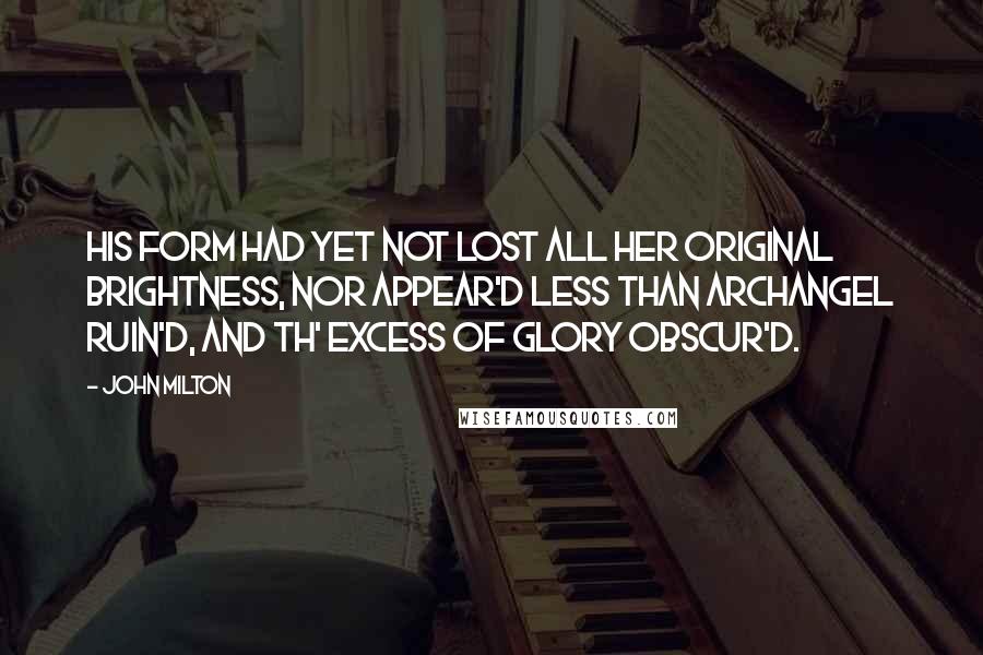 John Milton Quotes: His form had yet not lost All her original brightness, nor appear'd Less than archangel ruin'd, and th' excess Of glory obscur'd.