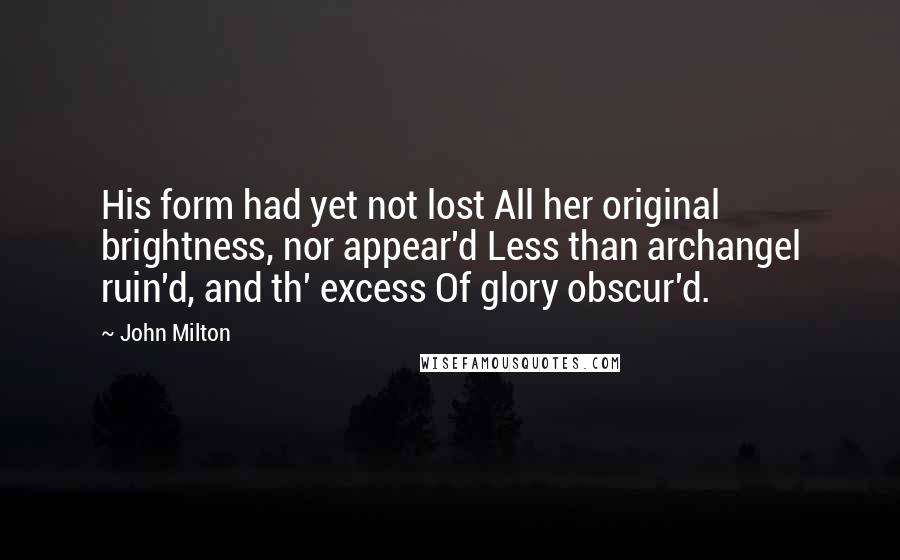 John Milton Quotes: His form had yet not lost All her original brightness, nor appear'd Less than archangel ruin'd, and th' excess Of glory obscur'd.