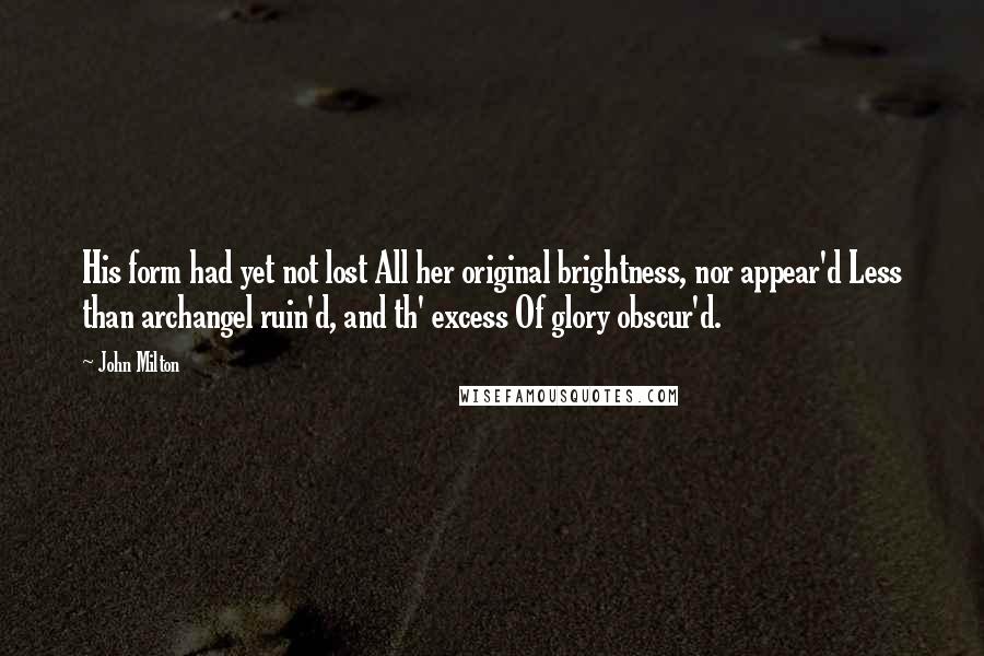 John Milton Quotes: His form had yet not lost All her original brightness, nor appear'd Less than archangel ruin'd, and th' excess Of glory obscur'd.