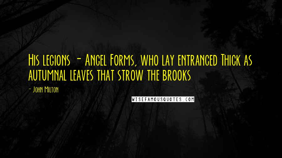 John Milton Quotes: His legions - Angel Forms, who lay entranced Thick as autumnal leaves that strow the brooks
