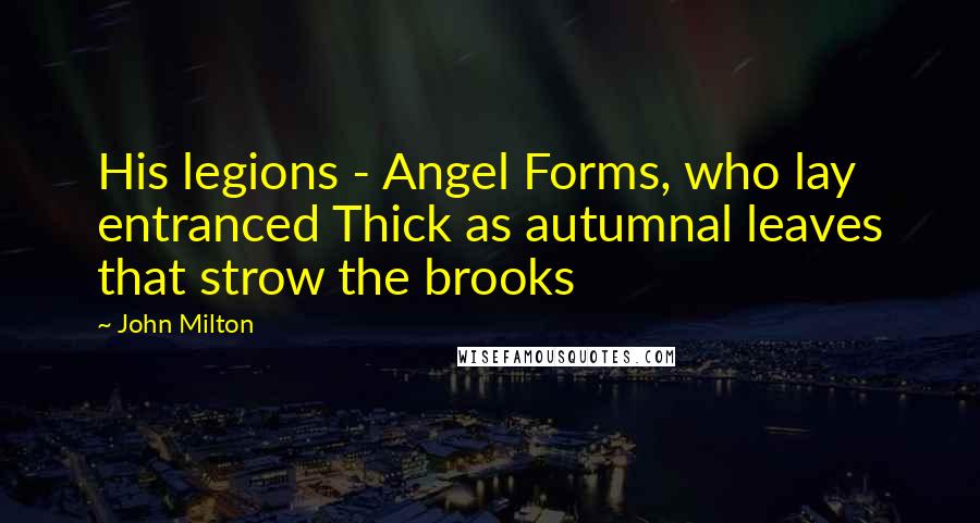 John Milton Quotes: His legions - Angel Forms, who lay entranced Thick as autumnal leaves that strow the brooks