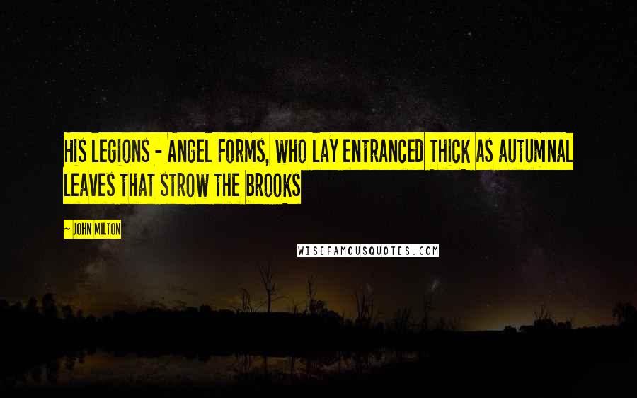 John Milton Quotes: His legions - Angel Forms, who lay entranced Thick as autumnal leaves that strow the brooks