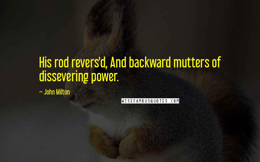 John Milton Quotes: His rod revers'd, And backward mutters of dissevering power.