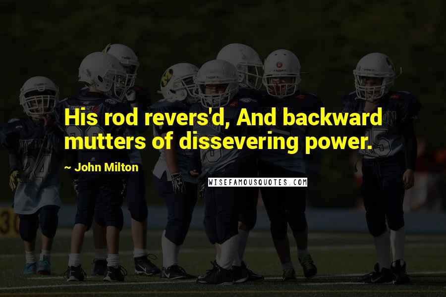 John Milton Quotes: His rod revers'd, And backward mutters of dissevering power.