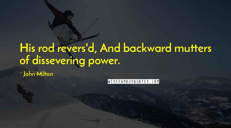 John Milton Quotes: His rod revers'd, And backward mutters of dissevering power.