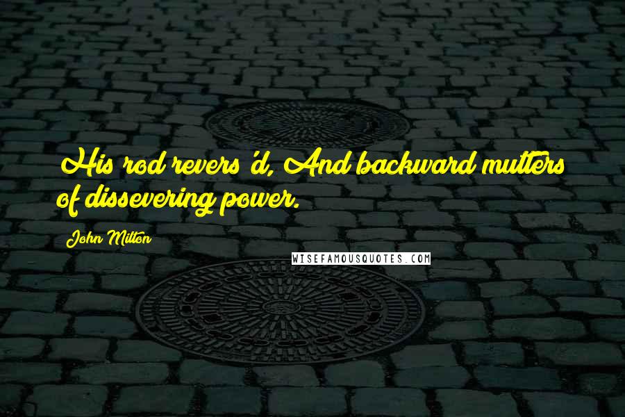 John Milton Quotes: His rod revers'd, And backward mutters of dissevering power.