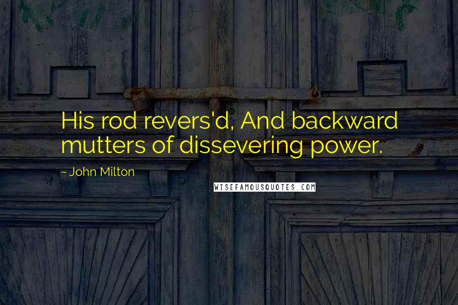 John Milton Quotes: His rod revers'd, And backward mutters of dissevering power.