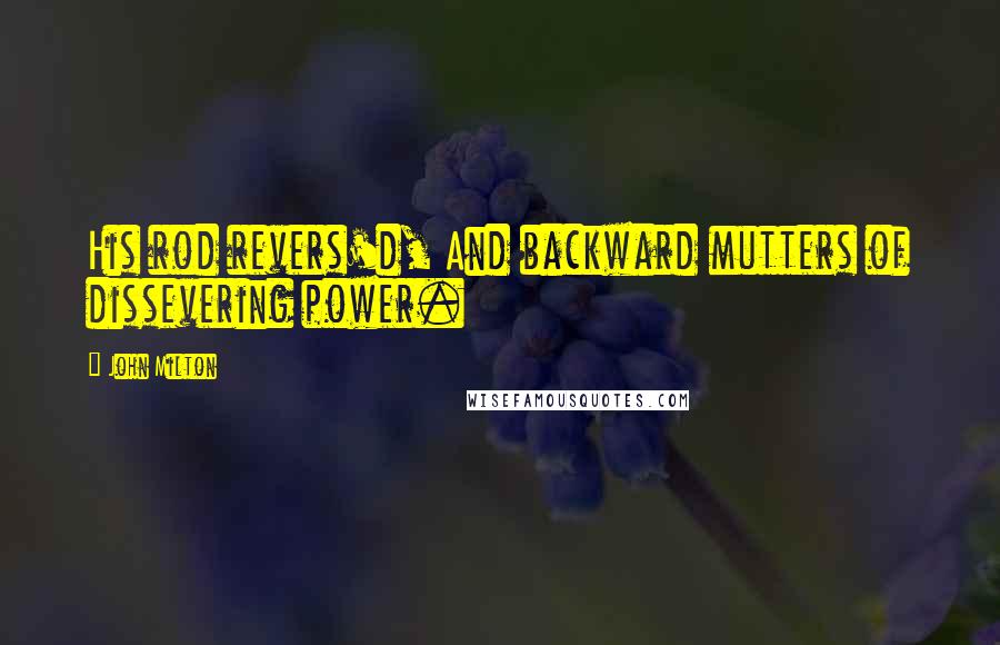 John Milton Quotes: His rod revers'd, And backward mutters of dissevering power.