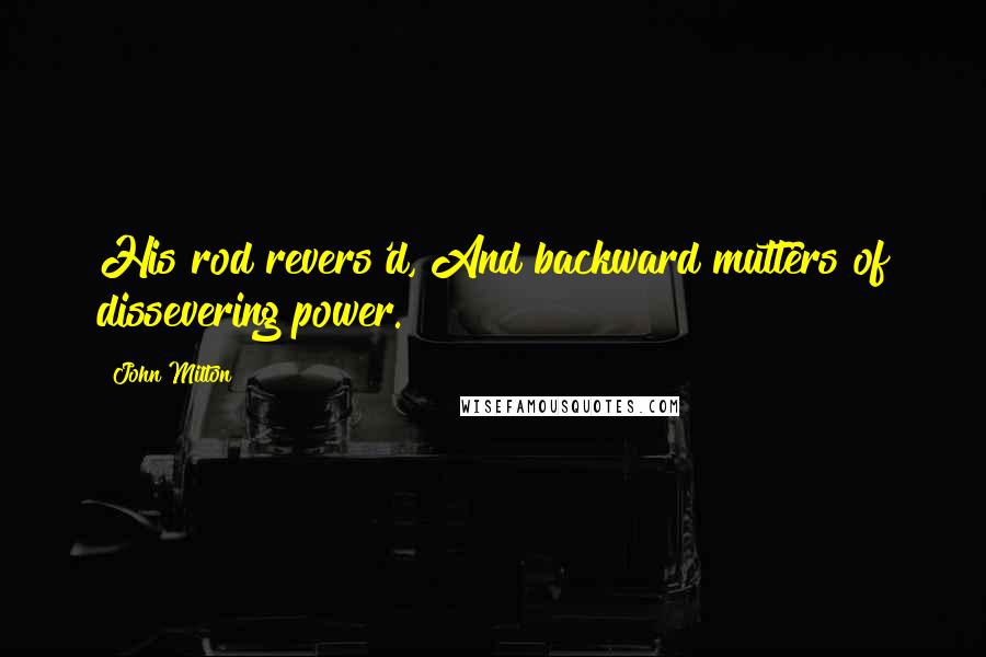 John Milton Quotes: His rod revers'd, And backward mutters of dissevering power.