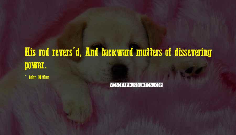 John Milton Quotes: His rod revers'd, And backward mutters of dissevering power.