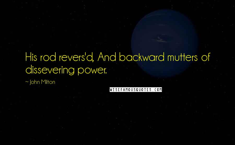 John Milton Quotes: His rod revers'd, And backward mutters of dissevering power.