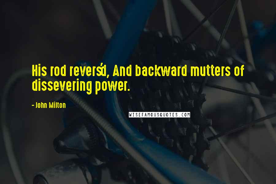 John Milton Quotes: His rod revers'd, And backward mutters of dissevering power.