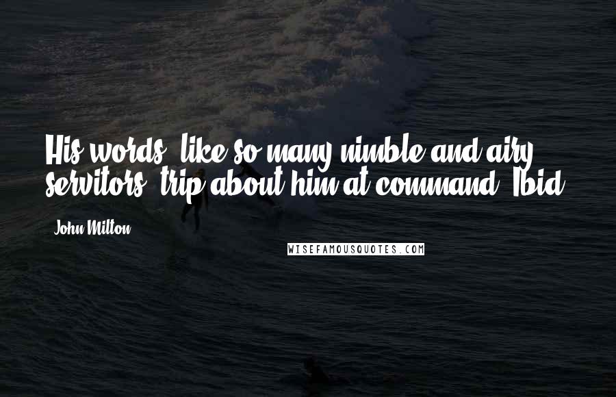 John Milton Quotes: His words, like so many nimble and airy servitors, trip about him at command. Ibid.