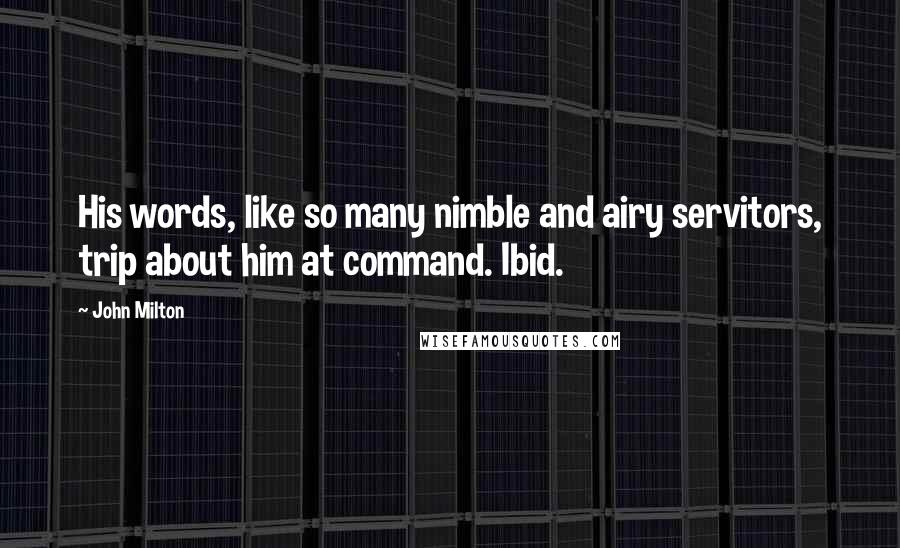 John Milton Quotes: His words, like so many nimble and airy servitors, trip about him at command. Ibid.