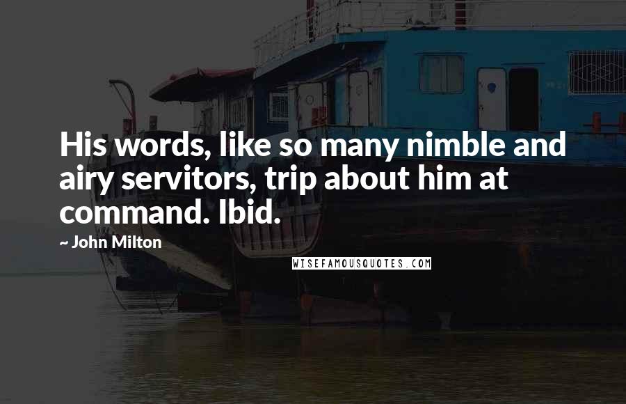 John Milton Quotes: His words, like so many nimble and airy servitors, trip about him at command. Ibid.