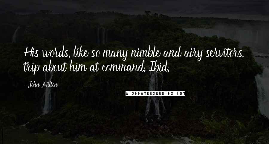 John Milton Quotes: His words, like so many nimble and airy servitors, trip about him at command. Ibid.