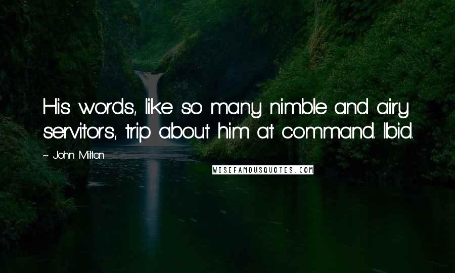 John Milton Quotes: His words, like so many nimble and airy servitors, trip about him at command. Ibid.