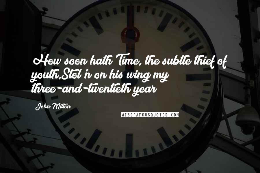 John Milton Quotes: How soon hath Time, the subtle thief of youth,Stol'n on his wing my three-and-twentieth year!