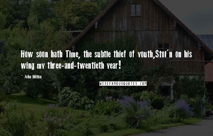 John Milton Quotes: How soon hath Time, the subtle thief of youth,Stol'n on his wing my three-and-twentieth year!