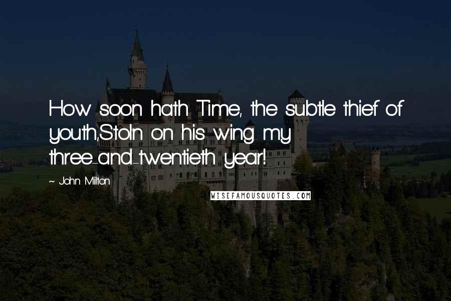 John Milton Quotes: How soon hath Time, the subtle thief of youth,Stol'n on his wing my three-and-twentieth year!