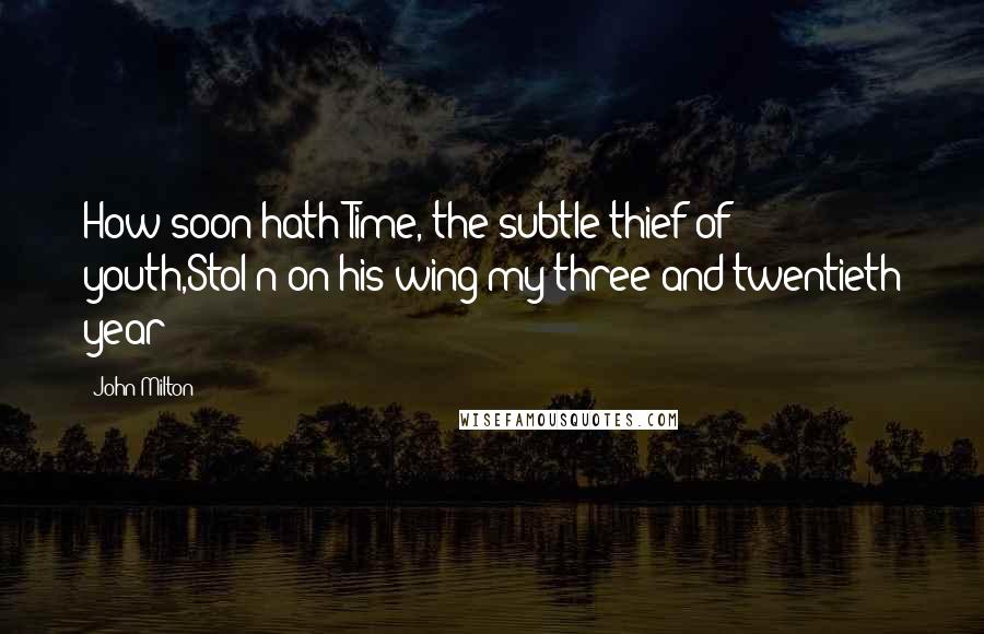 John Milton Quotes: How soon hath Time, the subtle thief of youth,Stol'n on his wing my three-and-twentieth year!