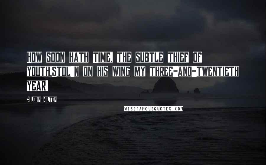 John Milton Quotes: How soon hath Time, the subtle thief of youth,Stol'n on his wing my three-and-twentieth year!