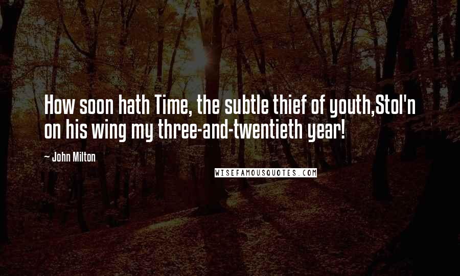 John Milton Quotes: How soon hath Time, the subtle thief of youth,Stol'n on his wing my three-and-twentieth year!