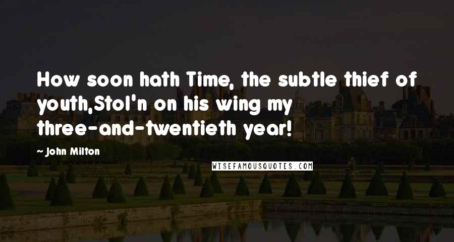 John Milton Quotes: How soon hath Time, the subtle thief of youth,Stol'n on his wing my three-and-twentieth year!