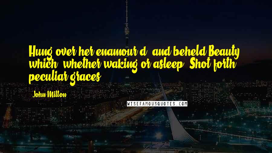 John Milton Quotes: Hung over her enamour'd, and beheld Beauty, which, whether waking or asleep, Shot forth peculiar graces.