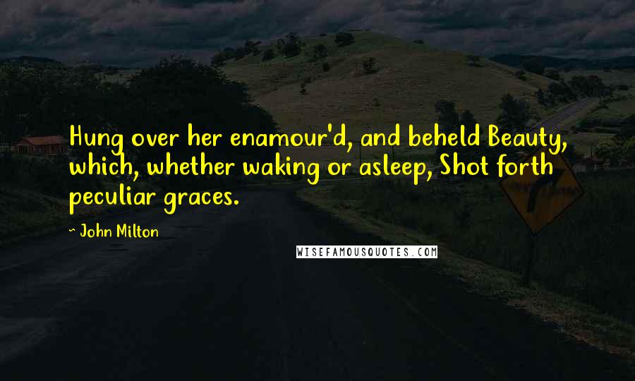 John Milton Quotes: Hung over her enamour'd, and beheld Beauty, which, whether waking or asleep, Shot forth peculiar graces.