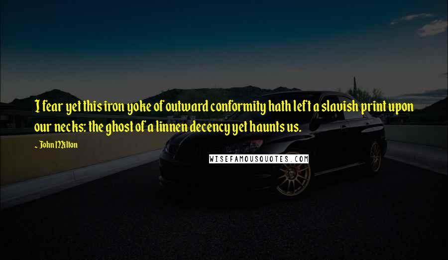 John Milton Quotes: I fear yet this iron yoke of outward conformity hath left a slavish print upon our necks: the ghost of a linnen decency yet haunts us.