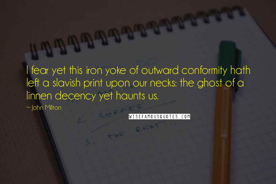 John Milton Quotes: I fear yet this iron yoke of outward conformity hath left a slavish print upon our necks: the ghost of a linnen decency yet haunts us.