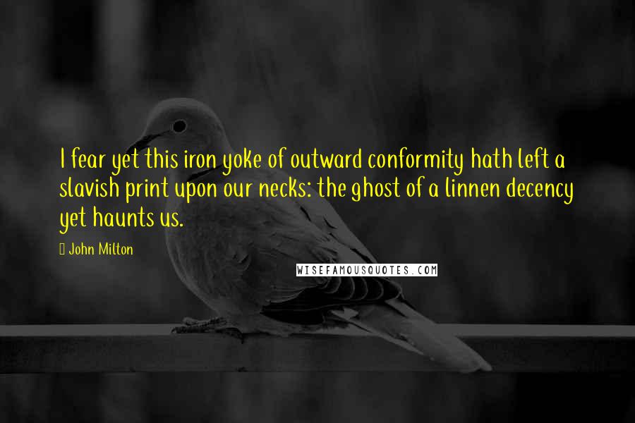 John Milton Quotes: I fear yet this iron yoke of outward conformity hath left a slavish print upon our necks: the ghost of a linnen decency yet haunts us.