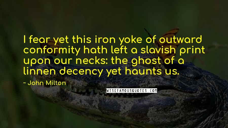 John Milton Quotes: I fear yet this iron yoke of outward conformity hath left a slavish print upon our necks: the ghost of a linnen decency yet haunts us.