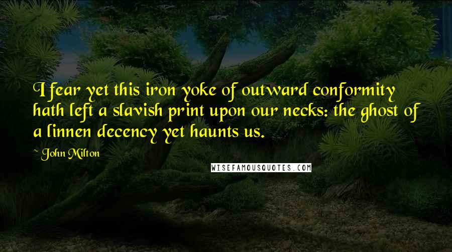 John Milton Quotes: I fear yet this iron yoke of outward conformity hath left a slavish print upon our necks: the ghost of a linnen decency yet haunts us.