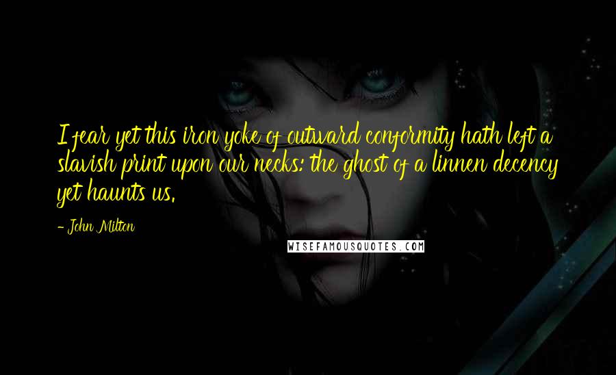 John Milton Quotes: I fear yet this iron yoke of outward conformity hath left a slavish print upon our necks: the ghost of a linnen decency yet haunts us.