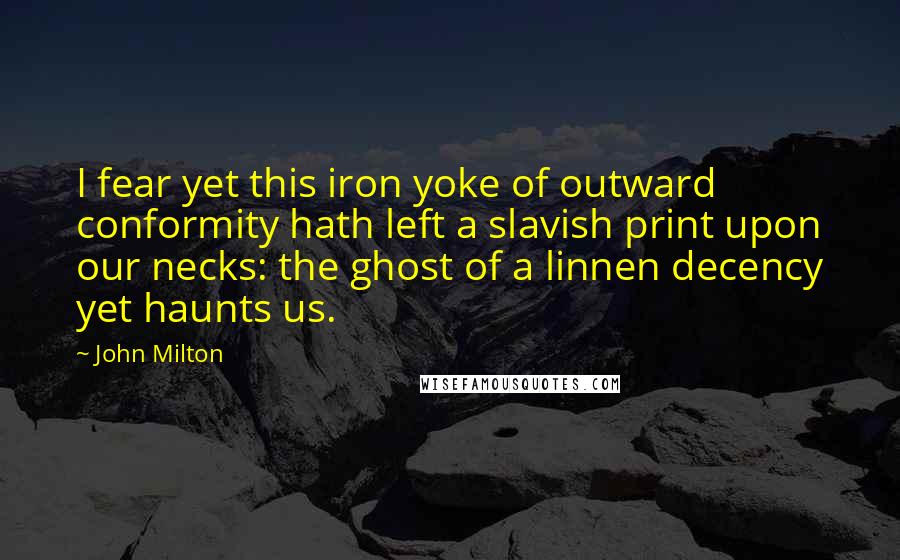 John Milton Quotes: I fear yet this iron yoke of outward conformity hath left a slavish print upon our necks: the ghost of a linnen decency yet haunts us.