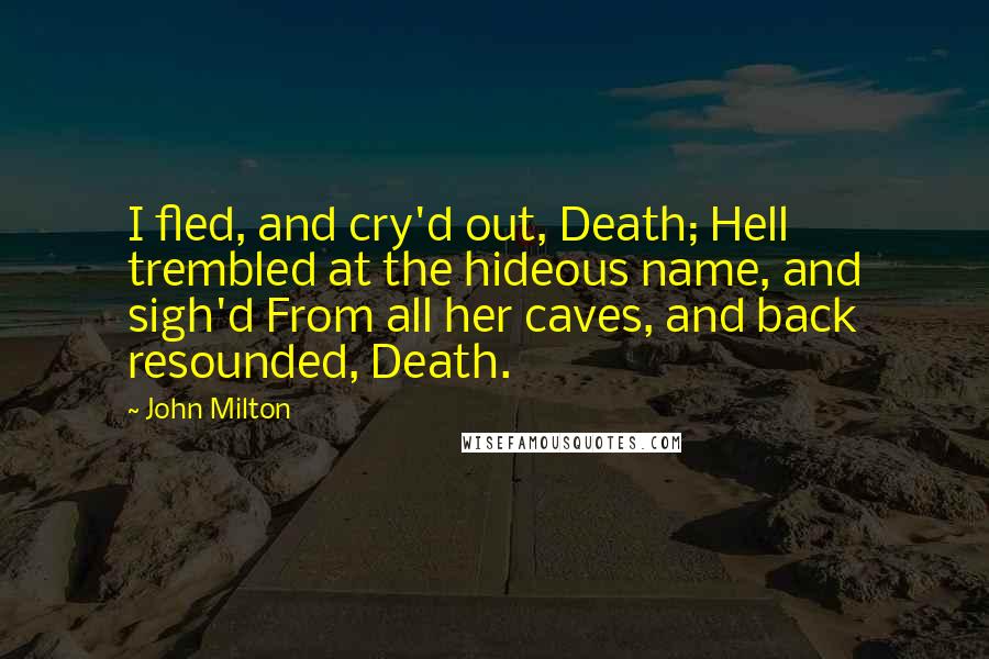 John Milton Quotes: I fled, and cry'd out, Death; Hell trembled at the hideous name, and sigh'd From all her caves, and back resounded, Death.