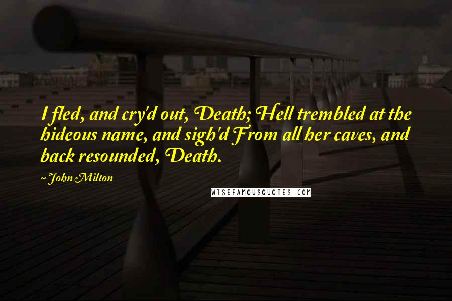 John Milton Quotes: I fled, and cry'd out, Death; Hell trembled at the hideous name, and sigh'd From all her caves, and back resounded, Death.