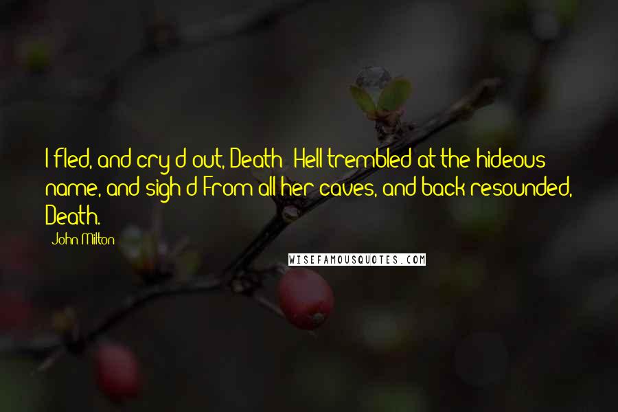 John Milton Quotes: I fled, and cry'd out, Death; Hell trembled at the hideous name, and sigh'd From all her caves, and back resounded, Death.