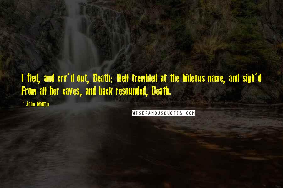 John Milton Quotes: I fled, and cry'd out, Death; Hell trembled at the hideous name, and sigh'd From all her caves, and back resounded, Death.