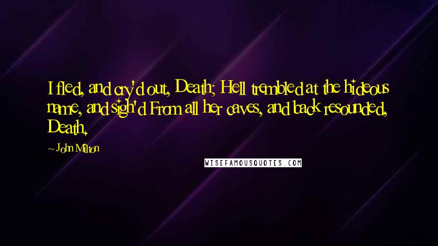 John Milton Quotes: I fled, and cry'd out, Death; Hell trembled at the hideous name, and sigh'd From all her caves, and back resounded, Death.