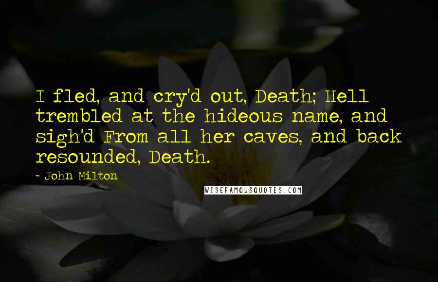 John Milton Quotes: I fled, and cry'd out, Death; Hell trembled at the hideous name, and sigh'd From all her caves, and back resounded, Death.