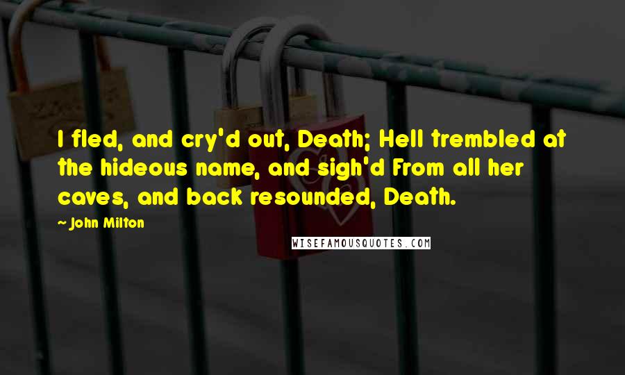 John Milton Quotes: I fled, and cry'd out, Death; Hell trembled at the hideous name, and sigh'd From all her caves, and back resounded, Death.