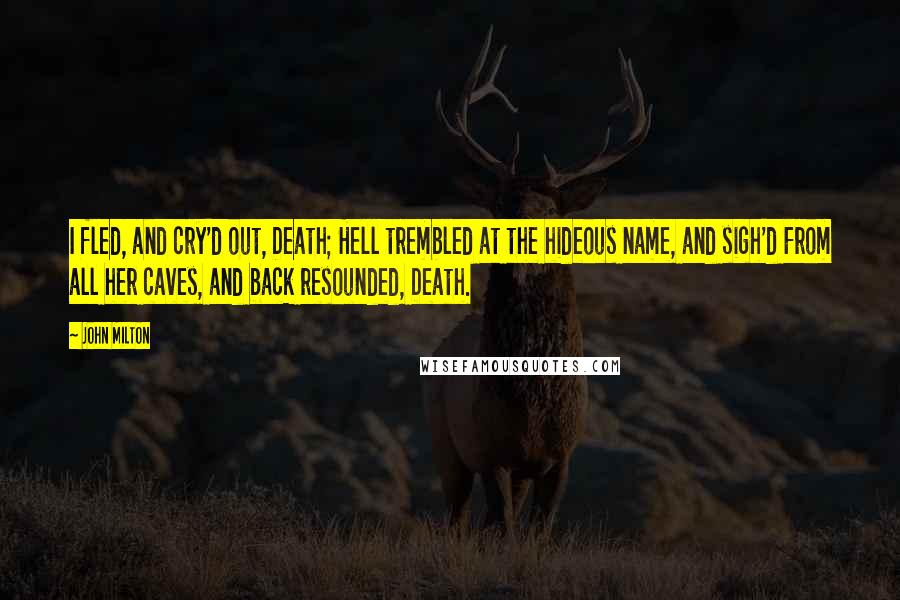 John Milton Quotes: I fled, and cry'd out, Death; Hell trembled at the hideous name, and sigh'd From all her caves, and back resounded, Death.