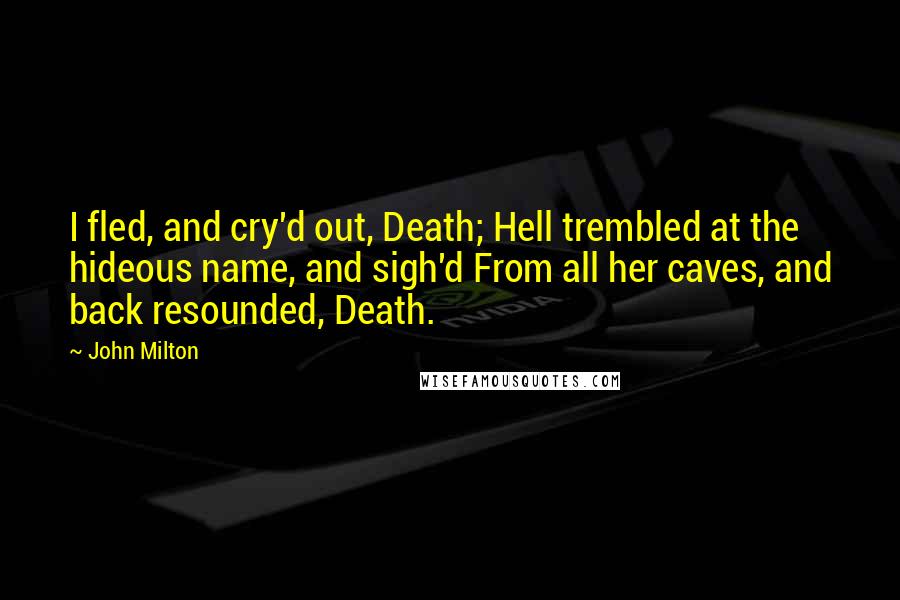 John Milton Quotes: I fled, and cry'd out, Death; Hell trembled at the hideous name, and sigh'd From all her caves, and back resounded, Death.