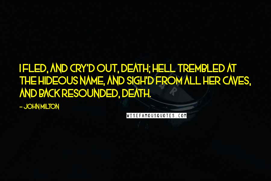 John Milton Quotes: I fled, and cry'd out, Death; Hell trembled at the hideous name, and sigh'd From all her caves, and back resounded, Death.