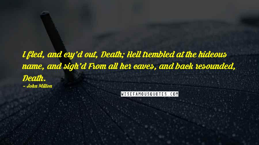 John Milton Quotes: I fled, and cry'd out, Death; Hell trembled at the hideous name, and sigh'd From all her caves, and back resounded, Death.