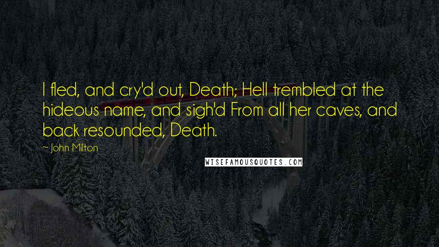 John Milton Quotes: I fled, and cry'd out, Death; Hell trembled at the hideous name, and sigh'd From all her caves, and back resounded, Death.