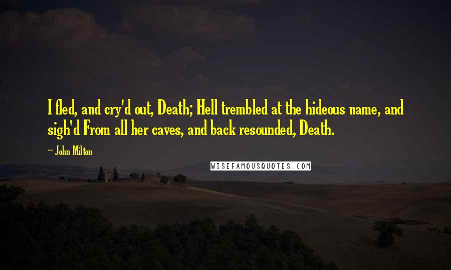 John Milton Quotes: I fled, and cry'd out, Death; Hell trembled at the hideous name, and sigh'd From all her caves, and back resounded, Death.